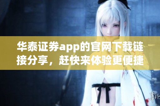 华泰证券app的官网下载链接分享，赶快来体验更便捷的投资服务！