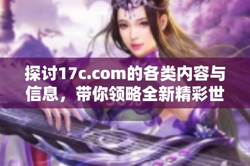探讨17c.com的各类内容与信息，带你领略全新精彩世界