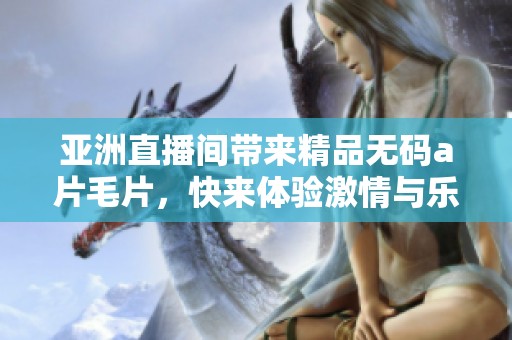 亚洲直播间带来精品******，快来体验激情与乐趣的结合！