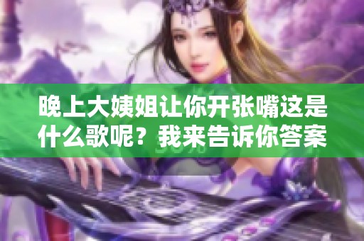 晚上大姨姐让你开张嘴这是什么歌呢？我来告诉你答案！