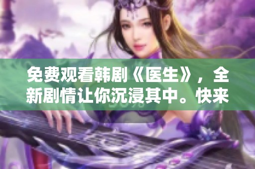 免费观看韩剧《医生》，全新剧情让你沉浸其中。快来体验这部精彩的医疗剧吧！