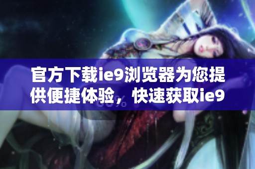 官方下载ie9浏览器为您提供便捷体验，快速获取ie9浏览器的最新版本