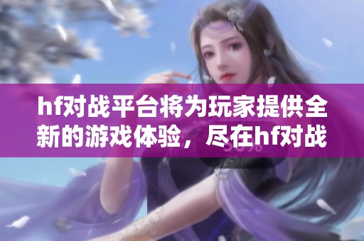 hf对战平台将为玩家提供全新的游戏体验，尽在hf对战平台等你来挑战