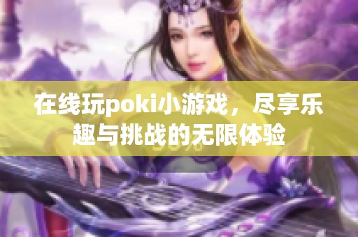 在线玩poki小游戏，尽享乐趣与挑战的无限体验