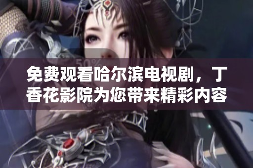 免费观看哈尔滨电视剧，**花影院为您带来精彩内容