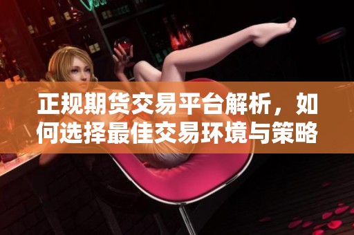 正规期货交易平台解析，如何选择最佳交易环境与策略