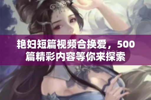 艳妇短篇视频合换爱，500篇精彩内容等你来探索