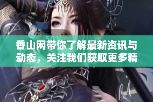 香山网带你了解最新资讯与动态，关注我们获取更多精彩内容。