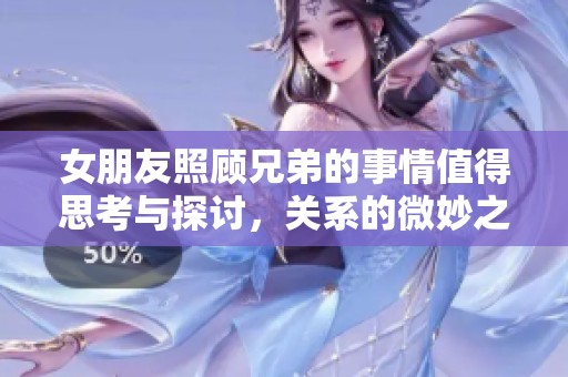 女朋友照顾兄弟的事情值得思考与探讨，关系的微妙之处让人深思