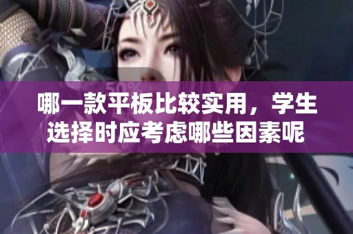 哪一款平板比较实用，学生选择时应考虑哪些因素呢