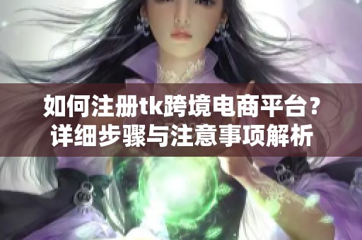 如何注册tk跨境电商平台？详细步骤与注意事项解析