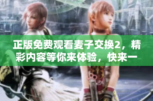 正版免费观看麦子交换2，精彩内容等你来体验，快来一起观看吧！