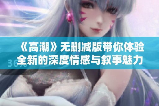 《高潮》无删减版带你体验全新的深度情感与叙事魅力