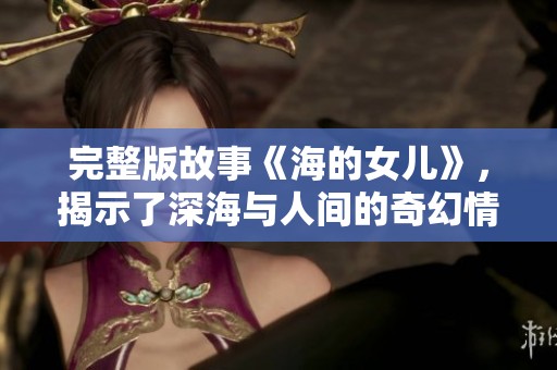 完整版故事《海的女儿》，揭示了深海与人间的奇幻情缘