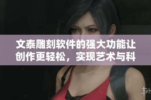 文泰雕刻软件的强大功能让创作更轻松，实现艺术与科技的完美结合