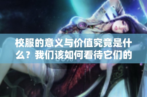 校服的意义与价值究竟是什么？我们该如何看待它们的作用与影响？