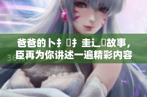 爸爸的卜扌喿扌圭辶畐故事，臣再为你讲述一遍精彩内容