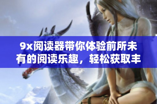 9x阅读器带你体验前所未有的阅读乐趣，轻松获取丰富的内容资源