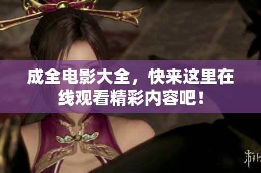 成全电影大全，快来这里在线观看精彩内容吧！