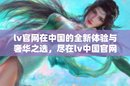 lv官网在中国的全新体验与奢华之选，尽在lv中国官网上展现