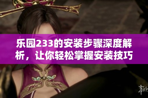 乐园233的安装步骤深度解析，让你轻松掌握安装技巧与注意事项