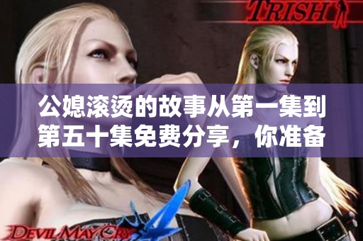 公媳滚烫的故事从第一集到第五十集免费分享，你准备好了吗