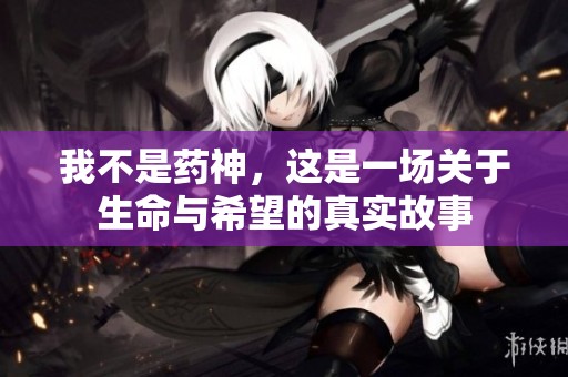我不是药神，这是一场关于生命与希望的真实故事