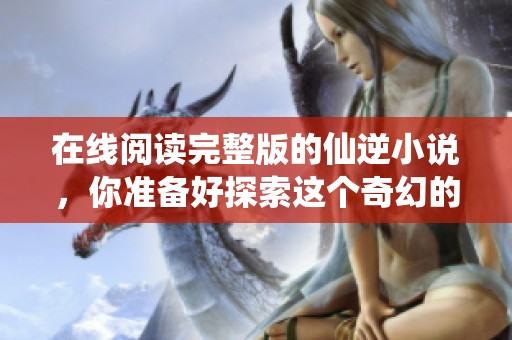 在线阅读完整版的仙逆小说，你准备好探索这个奇幻的世界了吗
