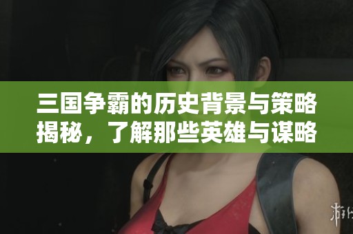 三国争霸的历史背景与策略揭秘，了解那些英雄与谋略的较量