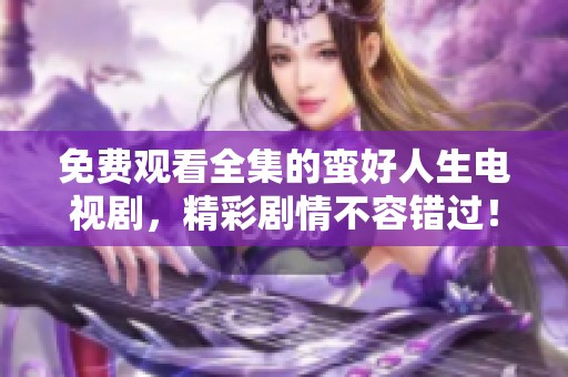 免费观看全集的蛮好人生电视剧，精彩剧情不容错过！