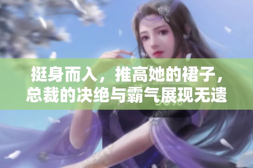 挺身而入，推高她的裙子，总裁的决绝与霸气展现无遗
