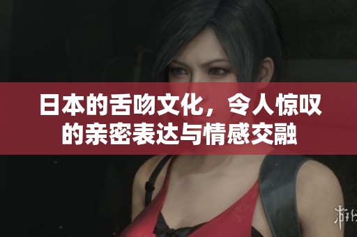 日本的舌吻文化，令人惊叹的亲密表达与情感交融