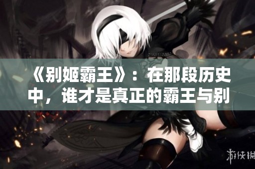 《别姬霸王》：在那段历史中，谁才是真正的霸王与别离的牺牲者呢