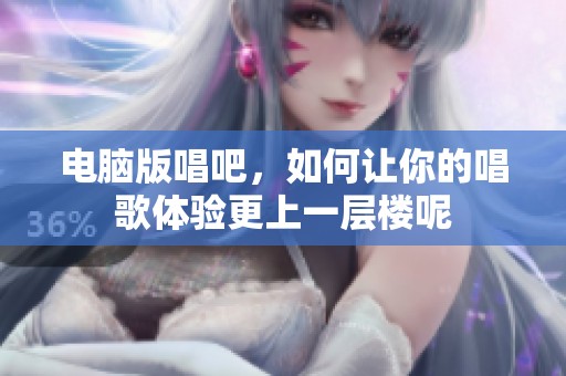 电脑版唱吧，如何让你的唱歌体验更上一层楼呢