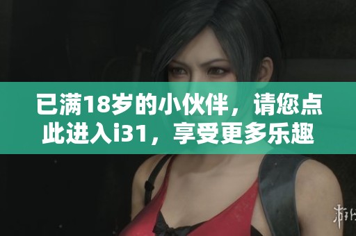 已满18岁的小伙伴，请您点此进入i31，享受更多乐趣！