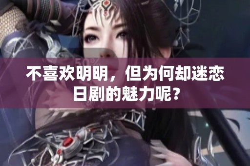不喜欢明明，但为何却迷恋日剧的魅力呢？