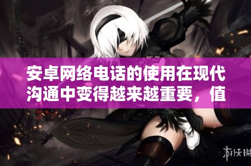 安卓网络电话的使用在现代沟通中变得越来越重要，值得我们关注。