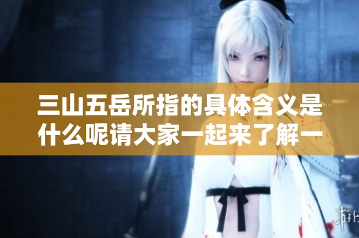 三山五岳所指的具体含义是什么呢请大家一起来了解一下
