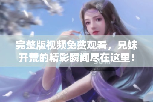 完整版视频免费观看，兄妹开荒的精彩瞬间尽在这里！