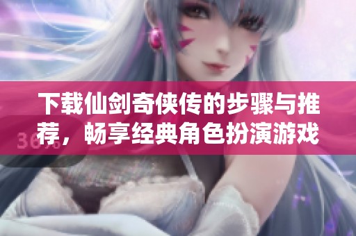 下载仙剑奇侠传的步骤与推荐，畅享经典角色扮演游戏的魅力