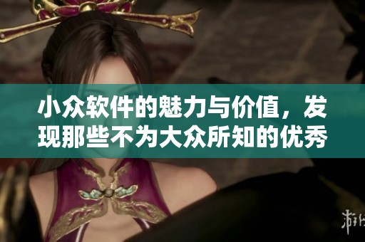 小众软件的魅力与价值，发现那些不为大众所知的优秀工具