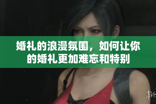 婚礼的浪漫氛围，如何让你的婚礼更加难忘和特别