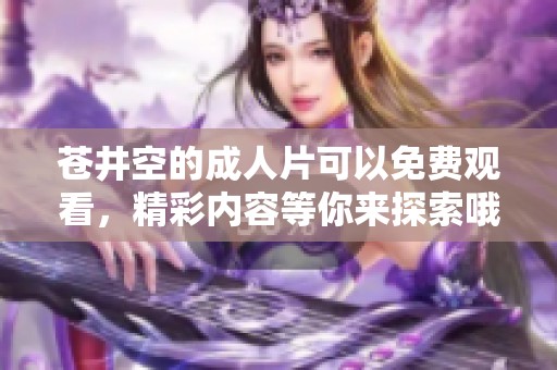 苍井空的**片可以免费观看，精彩内容等你来探索哦