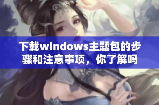 下载windows主题包的步骤和注意事项，你了解吗
