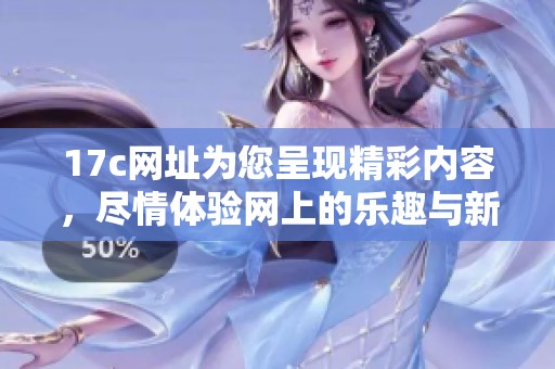 17c网址为您呈现精彩内容，尽情体验网上的乐趣与新发现