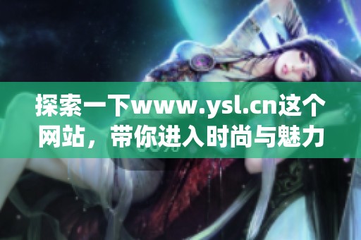 探索一下www.ysl.cn这个网站，带你进入时尚与魅力的世界！