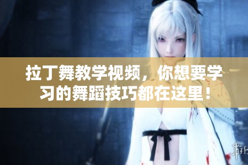 拉丁舞教学视频，你想要学习的舞蹈技巧都在这里！