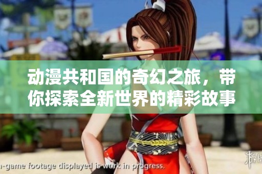 动漫共和国的奇幻之旅，带你探索全新世界的精彩故事