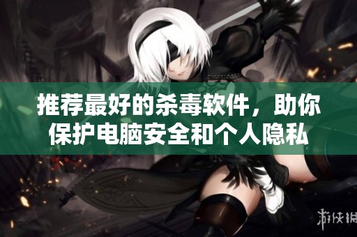 推荐最好的杀毒软件，助你保护电脑安全和个人隐私