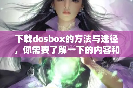 下载dosbox的方法与途径，你需要了解一下的内容和步骤
